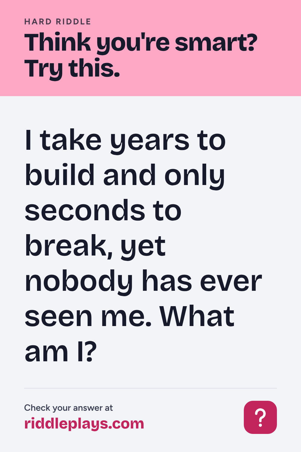 Hard Riddle: I take years to build and only seconds to break, yet nobody has ever seen me. What am I?