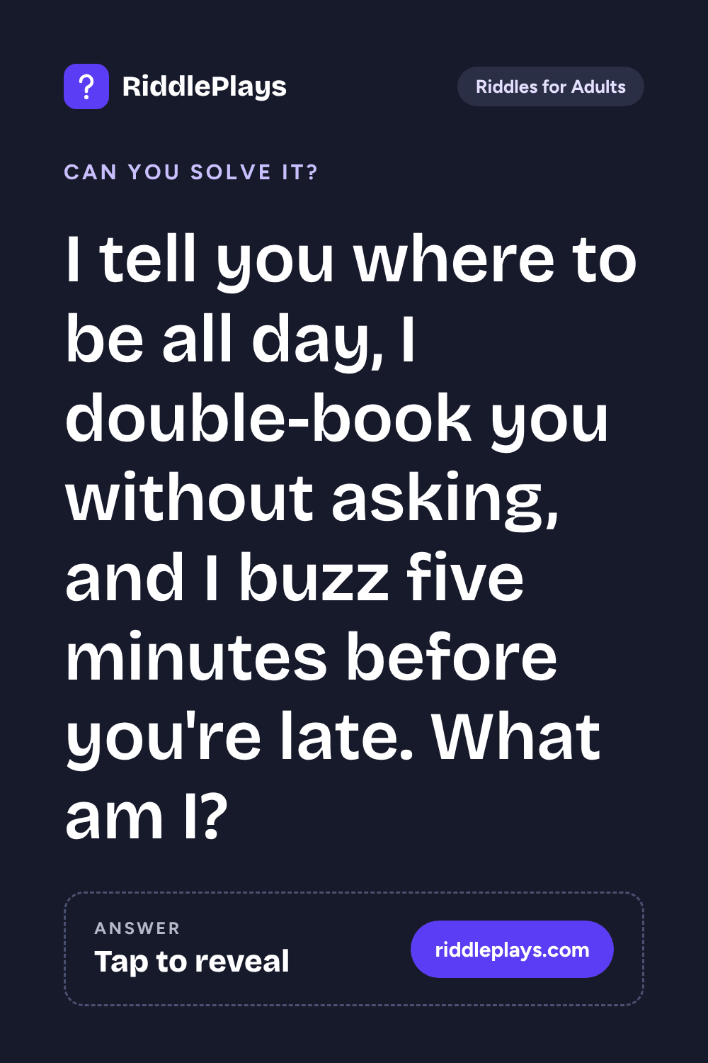 Riddles for Adult: I tell you where to be all day, I double-book you without asking, and I buzz five minutes before you're late. What am I?