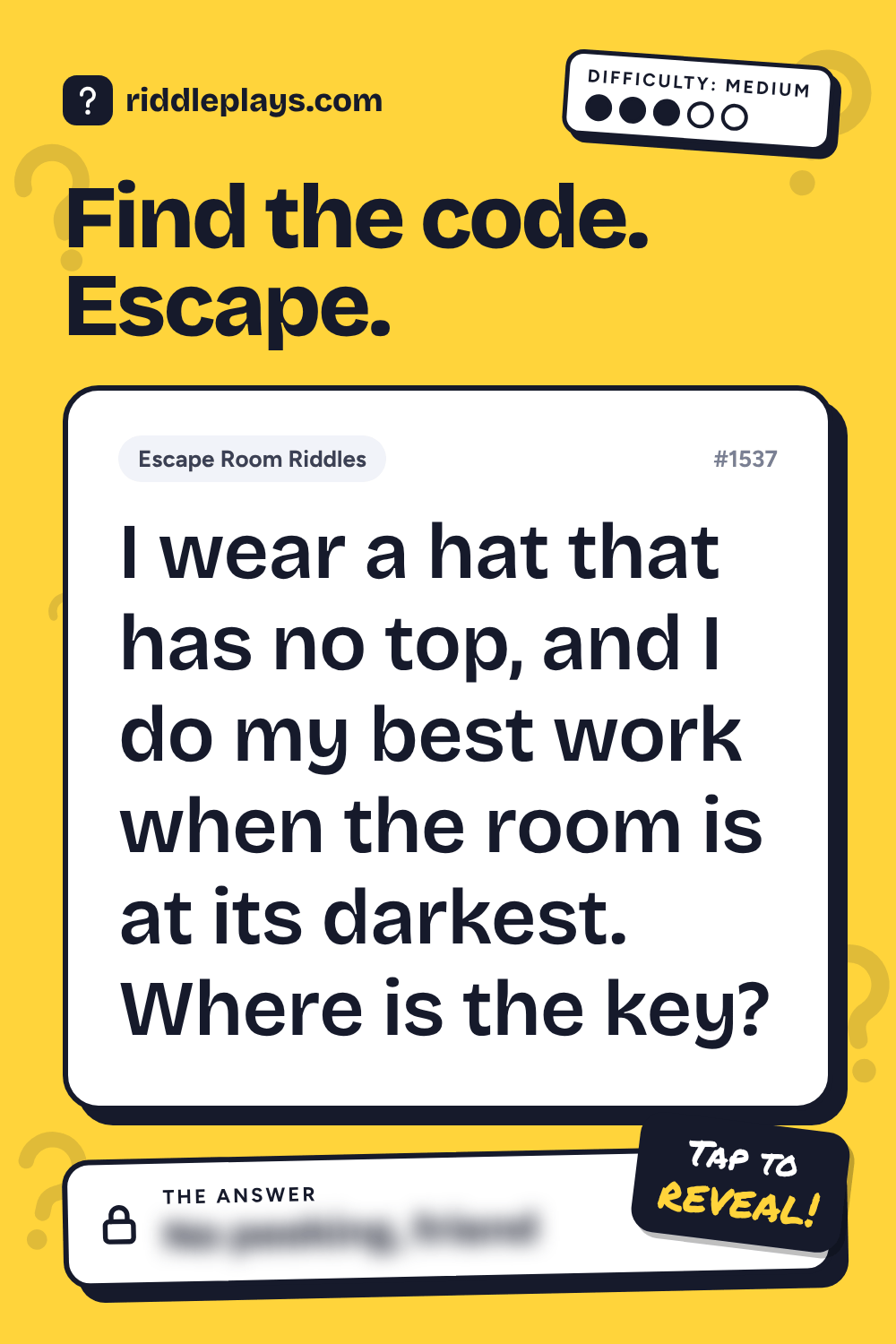 Escape Room Riddle: I wear a hat that has no top, and I do my best work when the room is at its darkest. Where is the key?