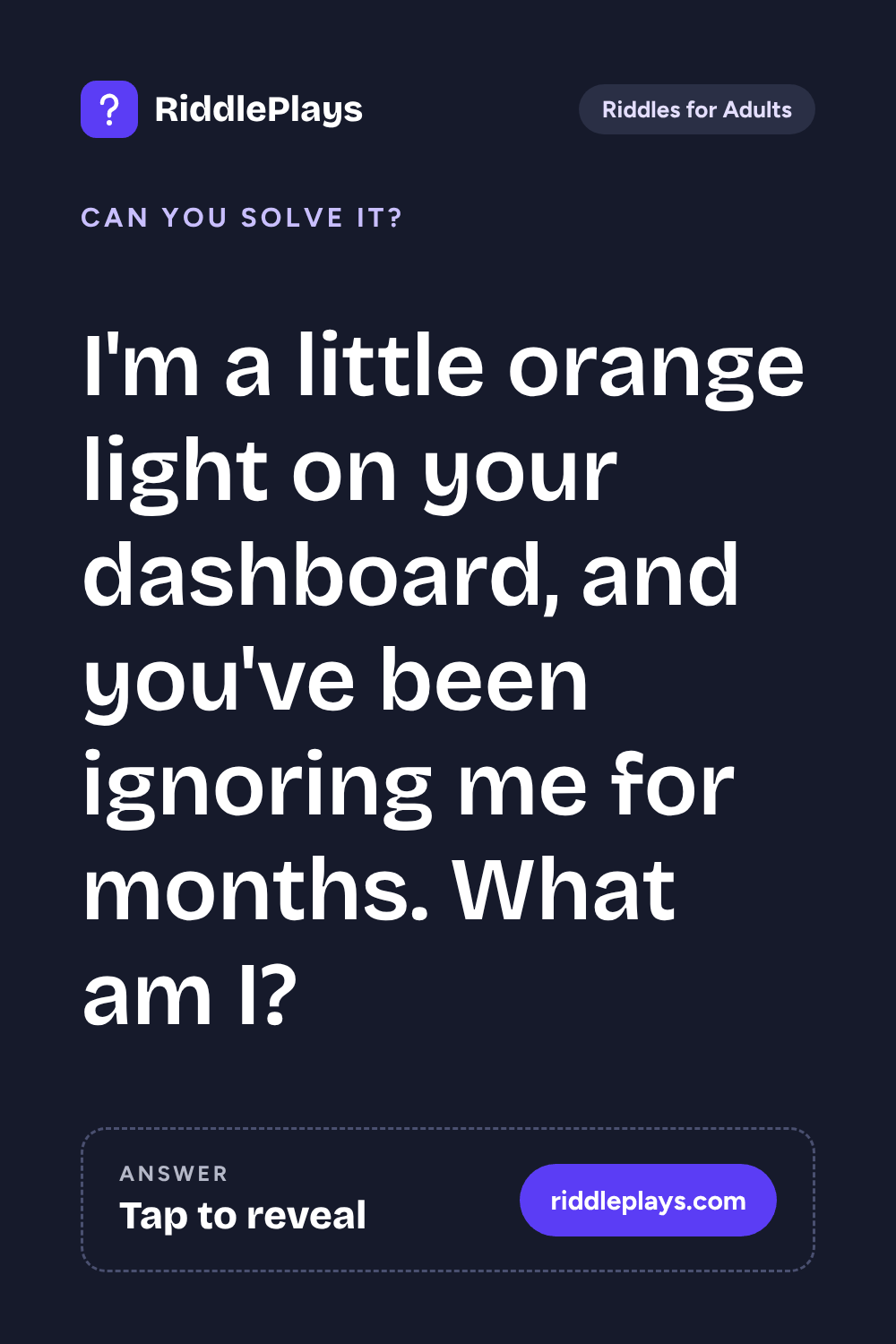 Riddles for Adult: I'm a little orange light on your dashboard, and you've been ignoring me for months. What am I?