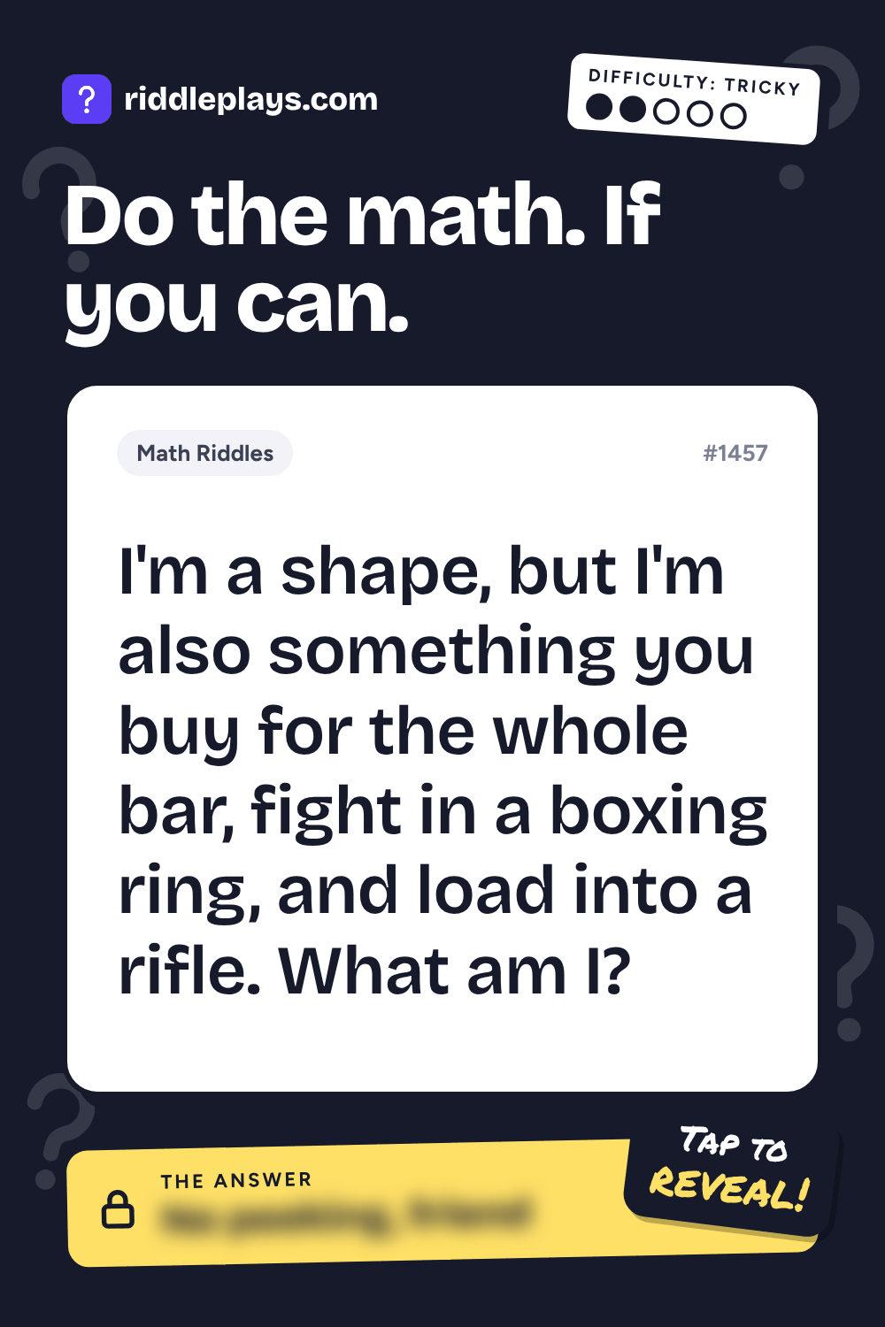 Math Riddle: I'm a shape, but I'm also something you buy for the whole bar, fight in a boxing ring, and load into a rifle. What am I?