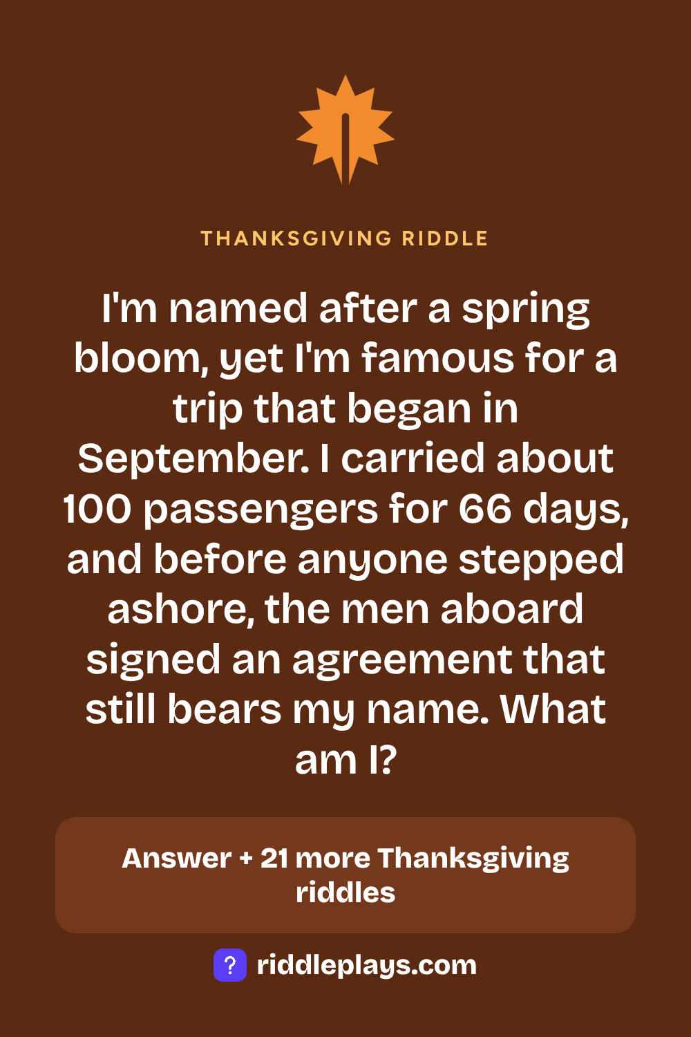 Thanksgiving Riddle: I'm named after a spring bloom, yet I'm famous for a trip that began in September. I carried about 100 passengers for 66 days, and before anyone stepped ashore, the men aboard signed an agreement that still bears my name. What am I?