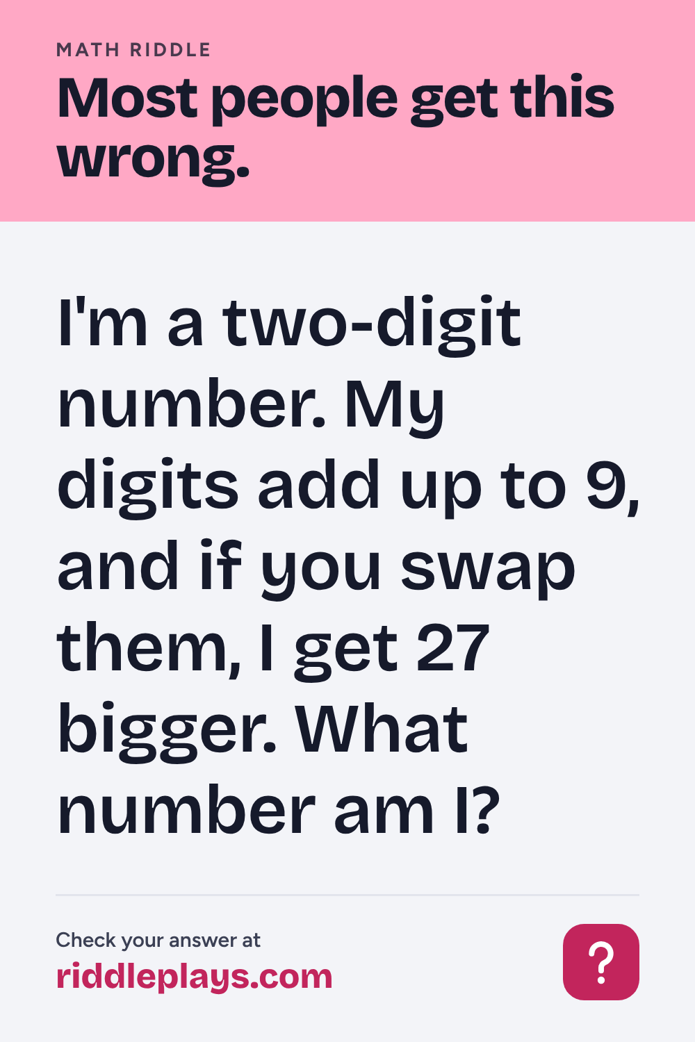 Math Riddle: I'm a two-digit number. My digits add up to 9, and if you swap them, I get 27 bigger. What number am I?
