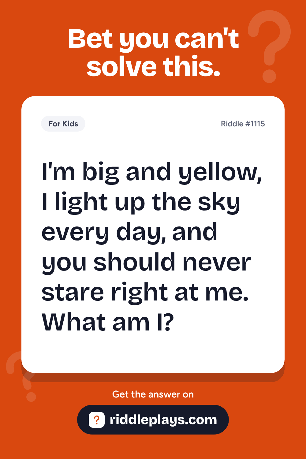 Riddles for Kid: I'm big and yellow, I light up the sky every day, and you should never stare right at me. What am I?