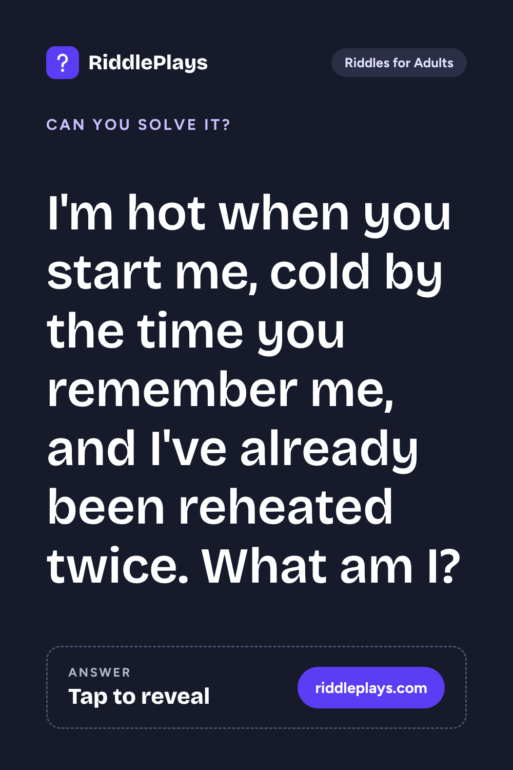 Riddles for Adult: I'm hot when you start me, cold by the time you remember me, and I've already been reheated twice. What am I?
