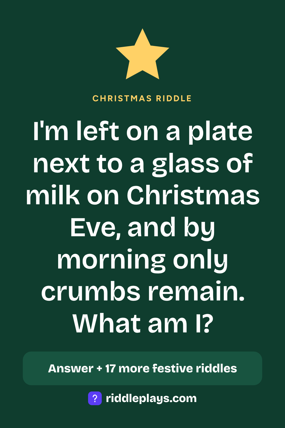 Christmas Riddle: I'm left on a plate next to a glass of milk on Christmas Eve, and by morning only crumbs remain. What am I?