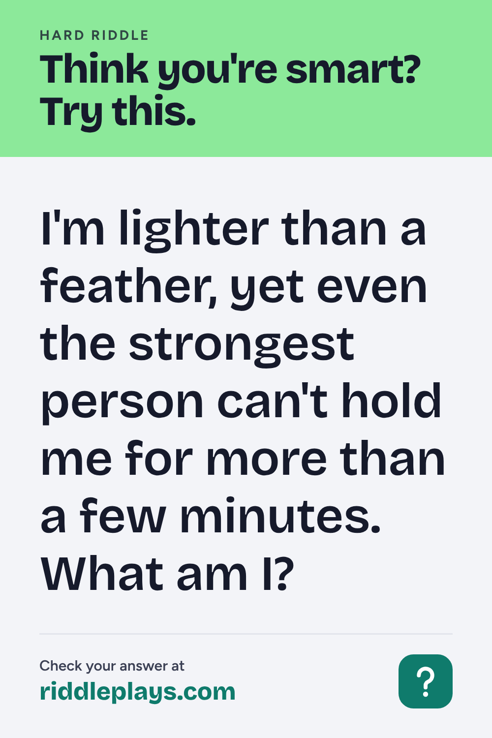 Hard Riddle: I'm lighter than a feather, yet even the strongest person can't hold me for more than a few minutes. What am I?