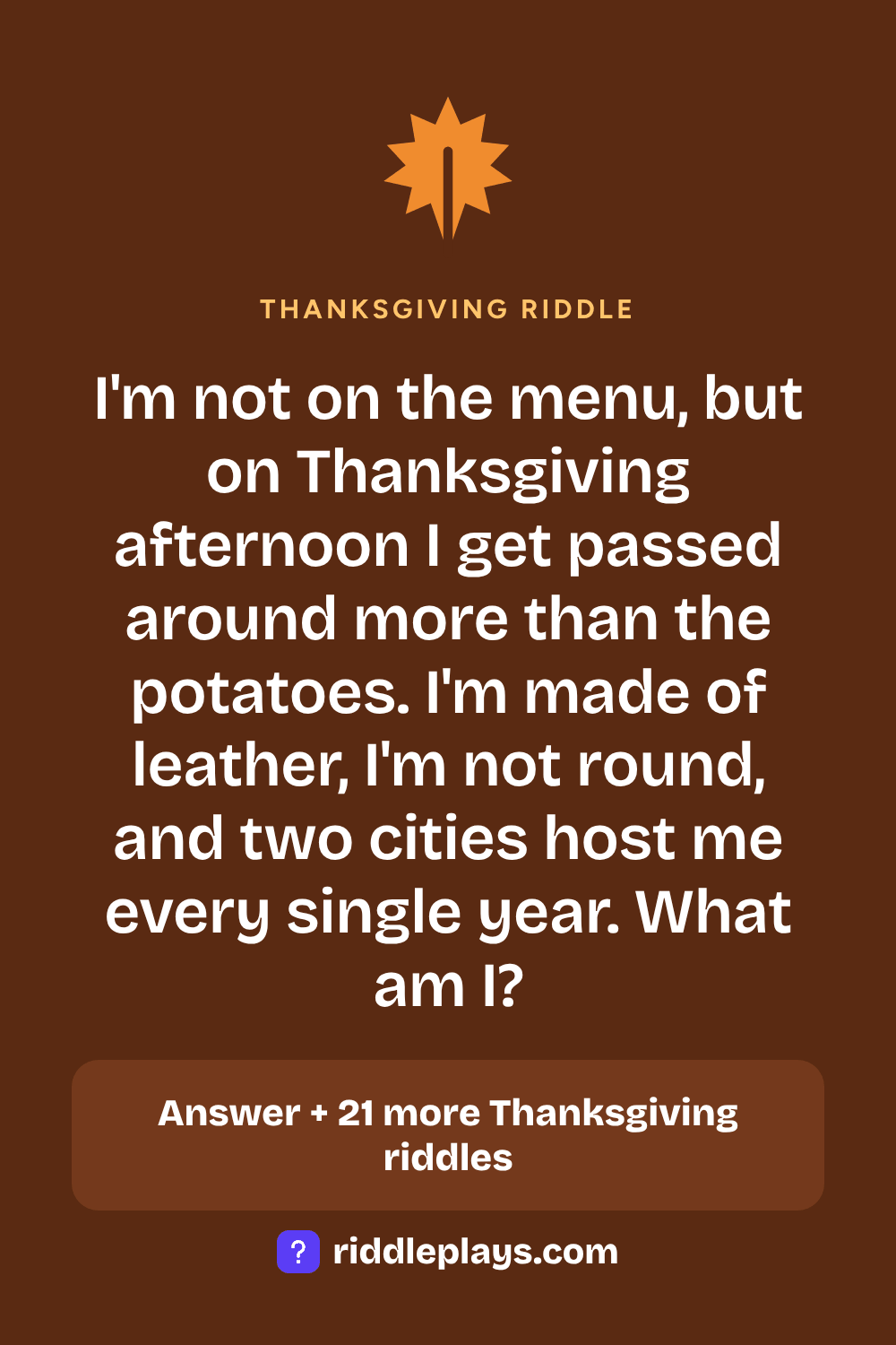 Thanksgiving Riddle: I'm not on the menu, but on Thanksgiving afternoon I get passed around more than the potatoes. I'm made of leather, I'm not round, and two cities host me every single year. What am I?
