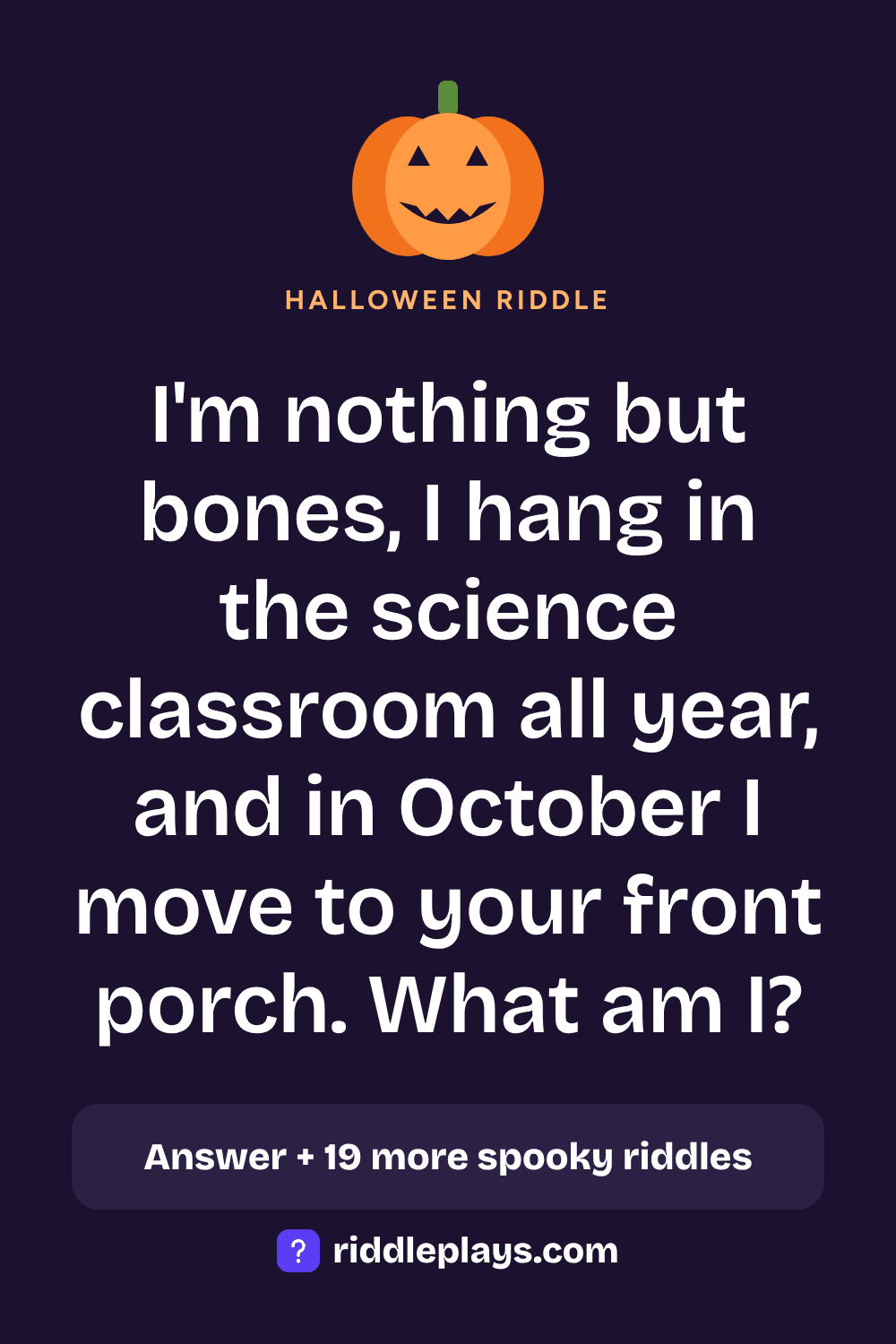 Halloween Riddle: I'm nothing but bones, I hang in the science classroom all year, and in October I move to your front porch. What am I?