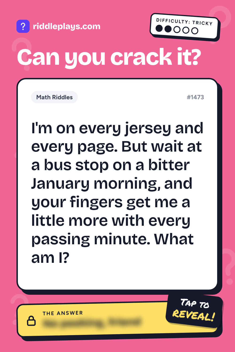 Math Riddle: I'm on every jersey and every page. But wait at a bus stop on a bitter January morning, and your fingers get me a little more with every passing minute. What am I?