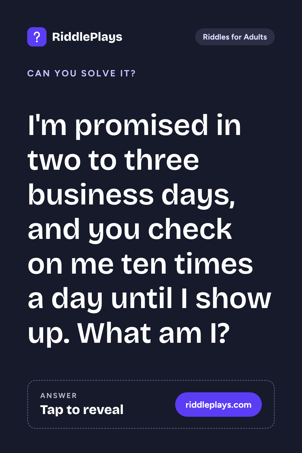 Riddles for Adult: I'm promised in two to three business days, and you check on me ten times a day until I show up. What am I?