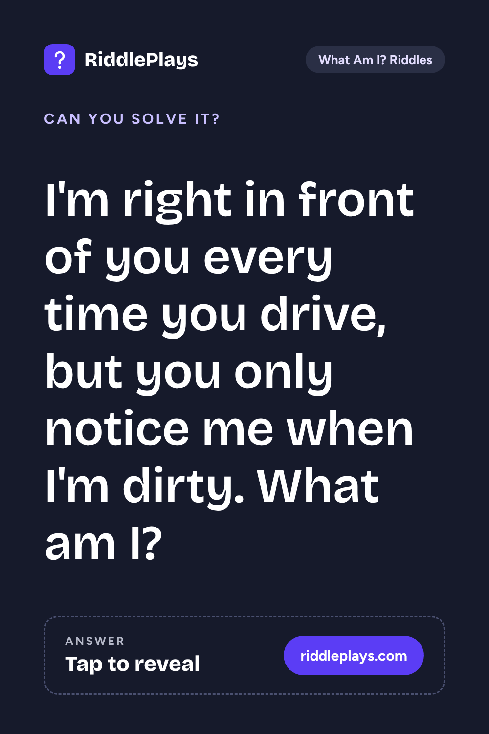 What Am I? Riddle: I'm right in front of you every time you drive, but you only notice me when I'm dirty. What am I?