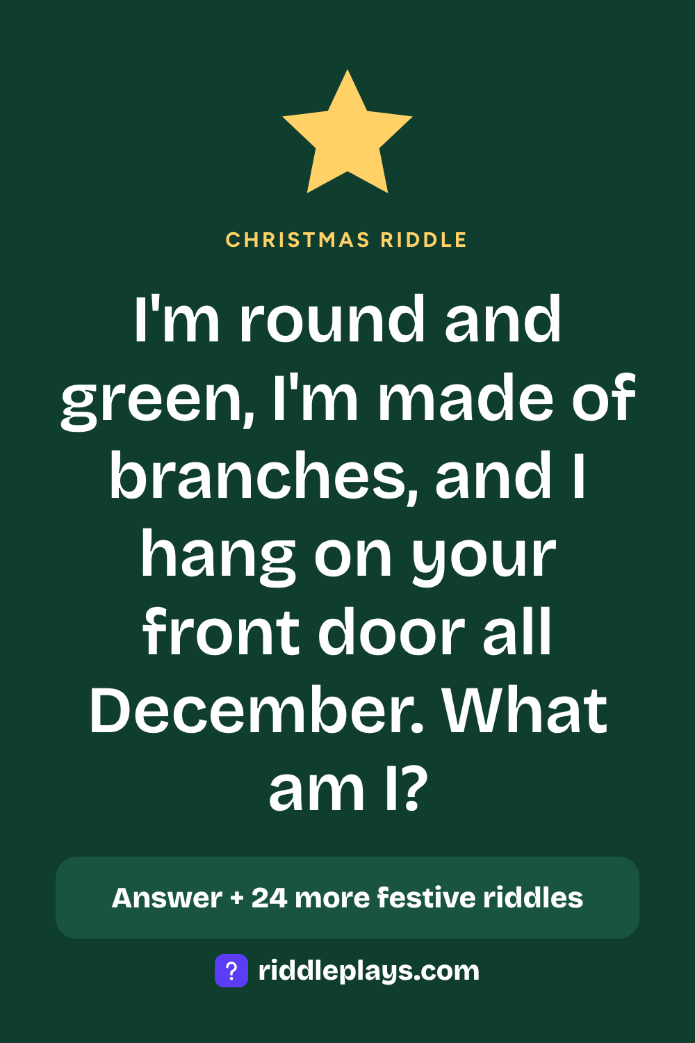 Christmas Riddle: I'm round and green, I'm made of branches, and I hang on your front door all December. What am I?