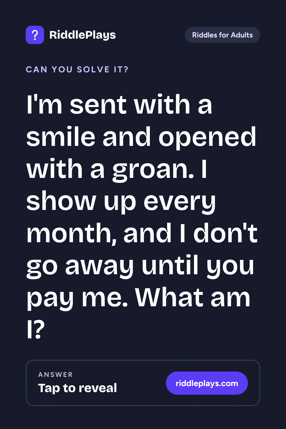 Riddles for Adult: I'm sent with a smile and opened with a groan. I show up every month, and I don't go away until you pay me. What am I?
