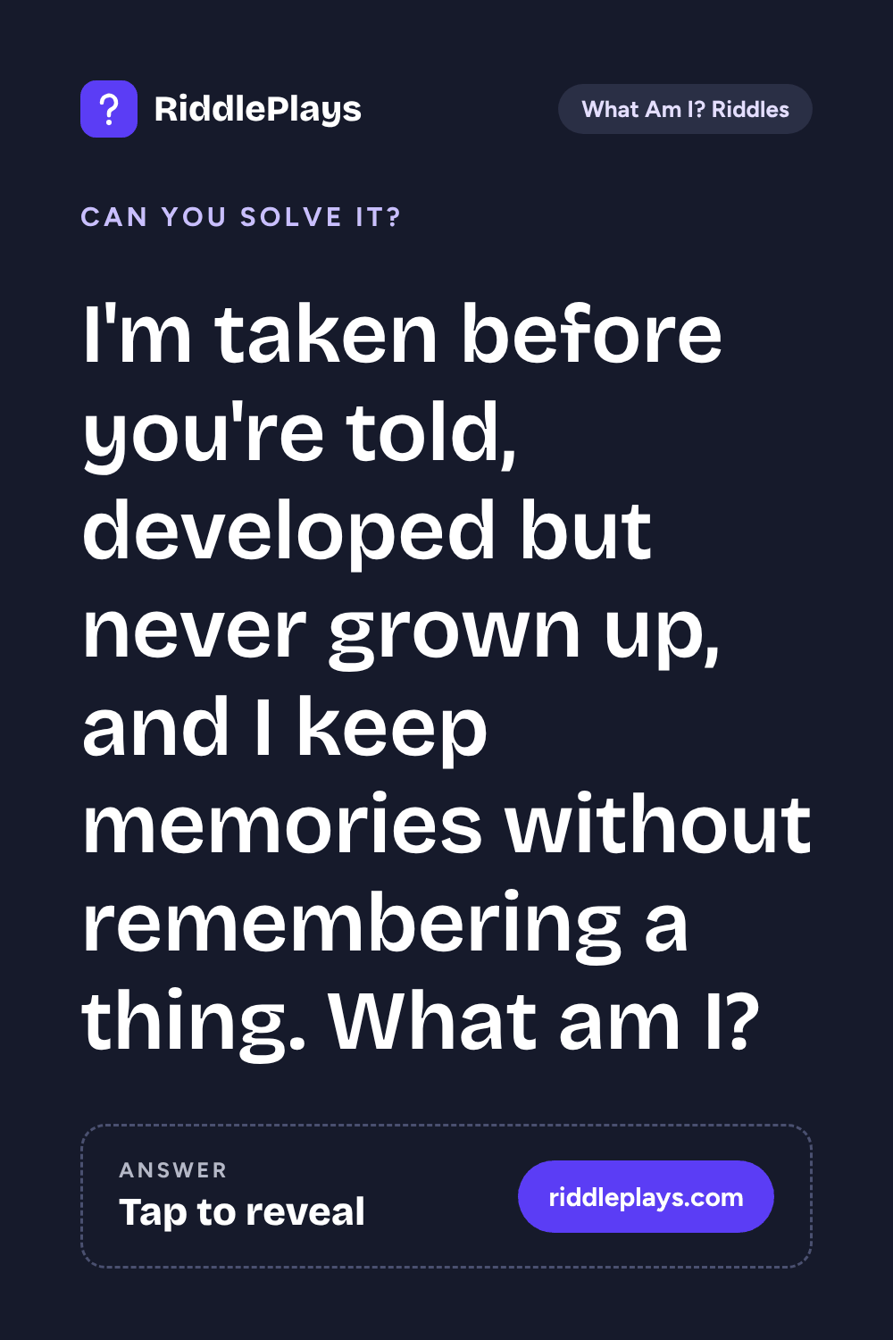 What Am I? Riddle: I'm taken before you're told, developed but never grown up, and I keep memories without remembering a thing. What am I?