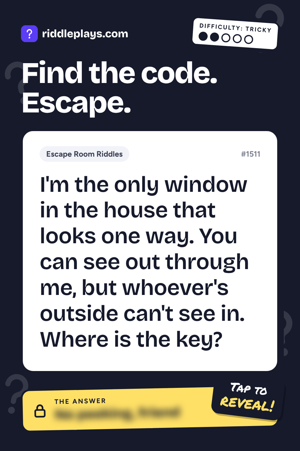 Escape Room Riddle: I'm the only window in the house that looks one way. You can see out through me, but whoever's outside can't see in. Where is the key?