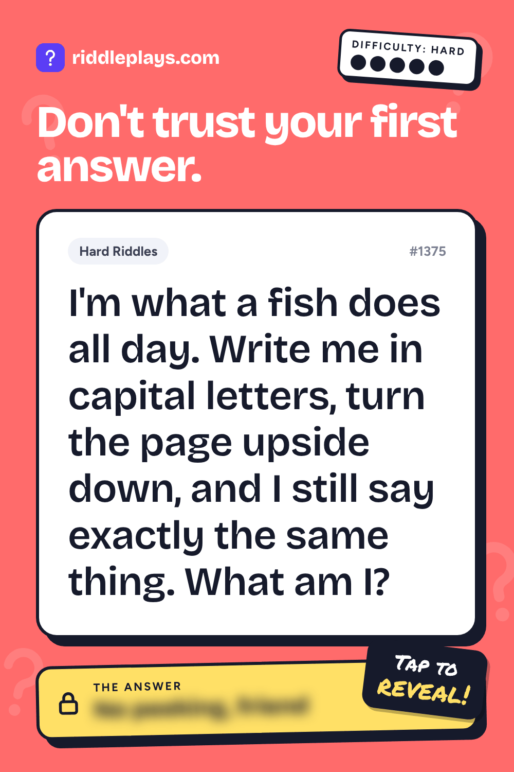 Hard Riddle: I'm what a fish does all day. Write me in capital letters, turn the page upside down, and I still say exactly the same thing. What am I?