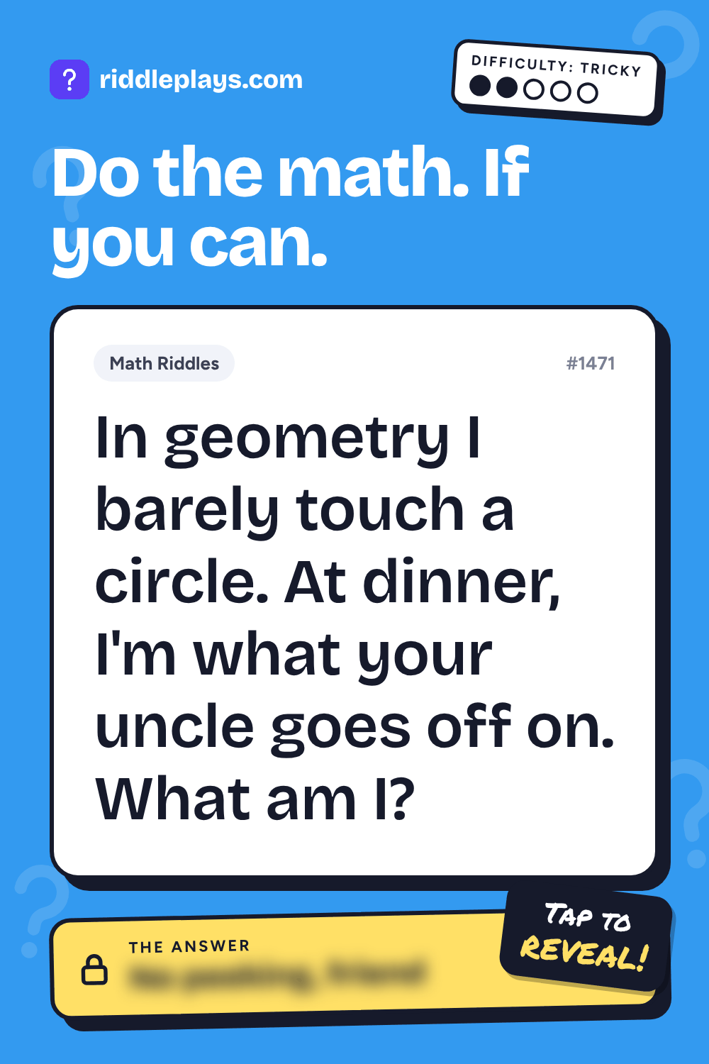 Math Riddle: In geometry I barely touch a circle. At dinner, I'm what your uncle goes off on. What am I?