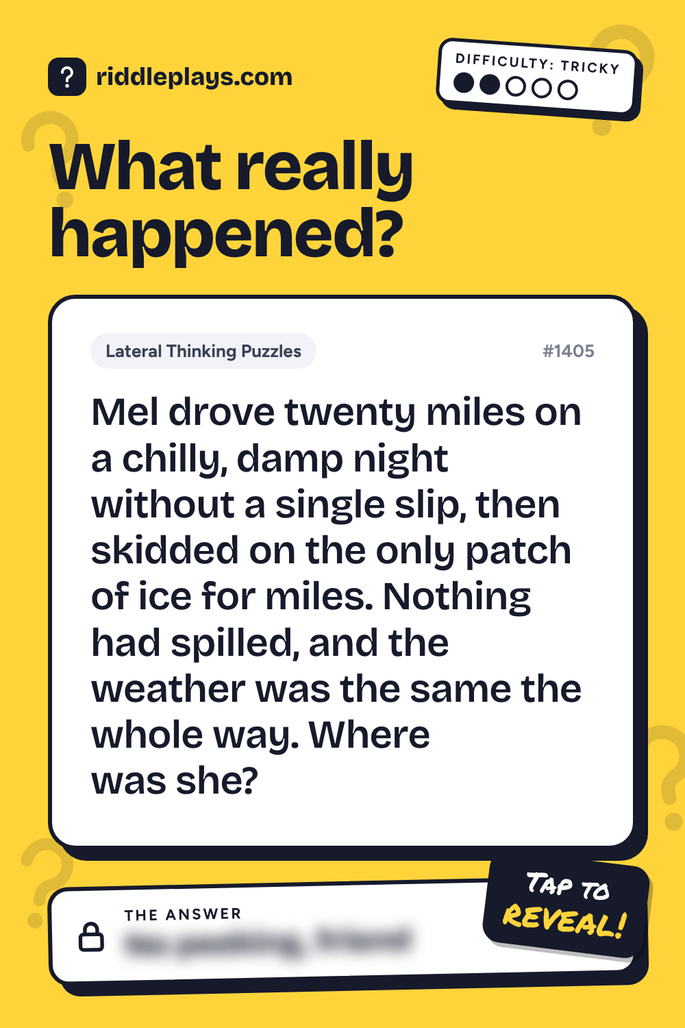 Lateral Thinking Puzzle: Mel drove twenty miles on a chilly, damp night without a single slip, then skidded on the only patch of ice for miles. Nothing had spilled, and the weather was the same the whole way. Where was she?