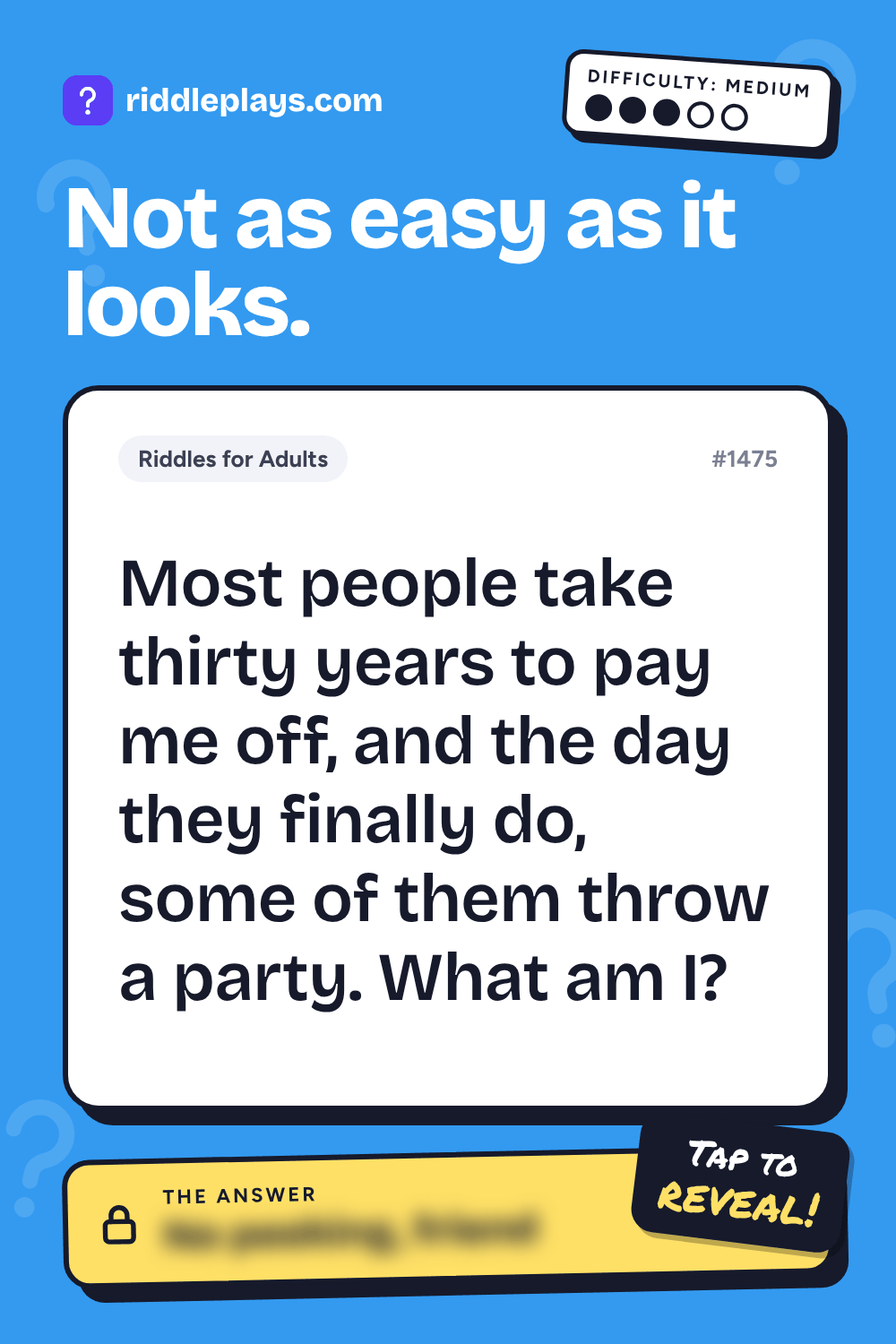 Riddles for Adult: Most people take thirty years to pay me off, and the day they finally do, some of them throw a party. What am I?