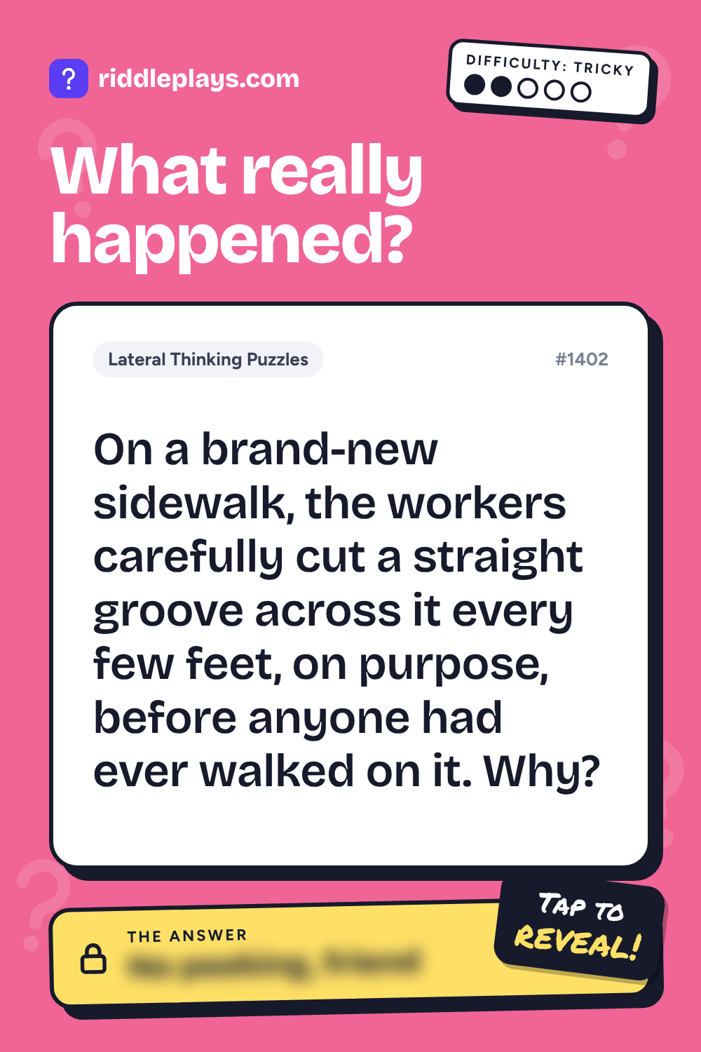 Lateral Thinking Puzzle: On a brand-new sidewalk, the workers carefully cut a straight groove across it every few feet, on purpose, before anyone had ever walked on it. Why?