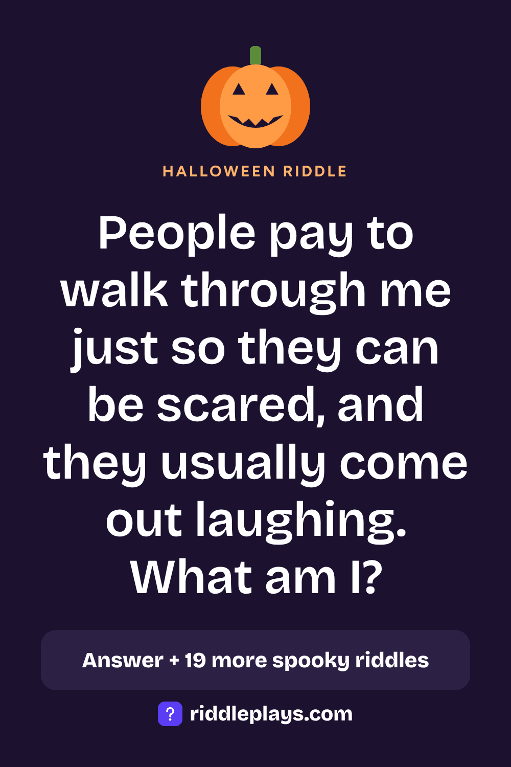 Halloween Riddle: People pay to walk through me just so they can be scared, and they usually come out laughing. What am I?
