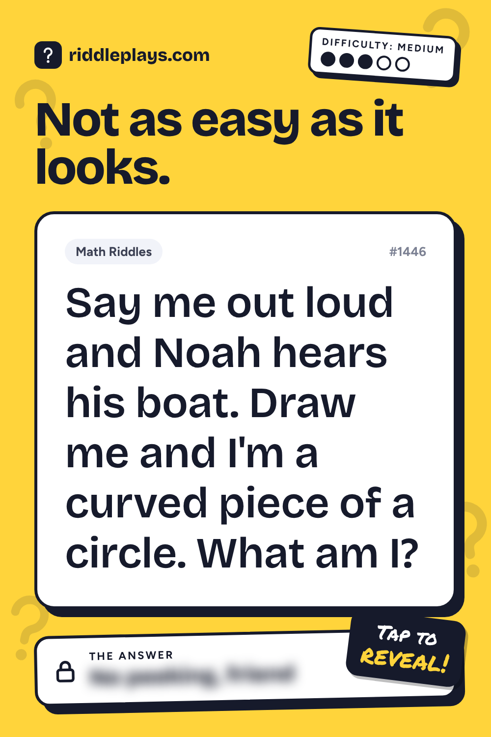 Math Riddle: Say me out loud and Noah hears his boat. Draw me and I'm a curved piece of a circle. What am I?