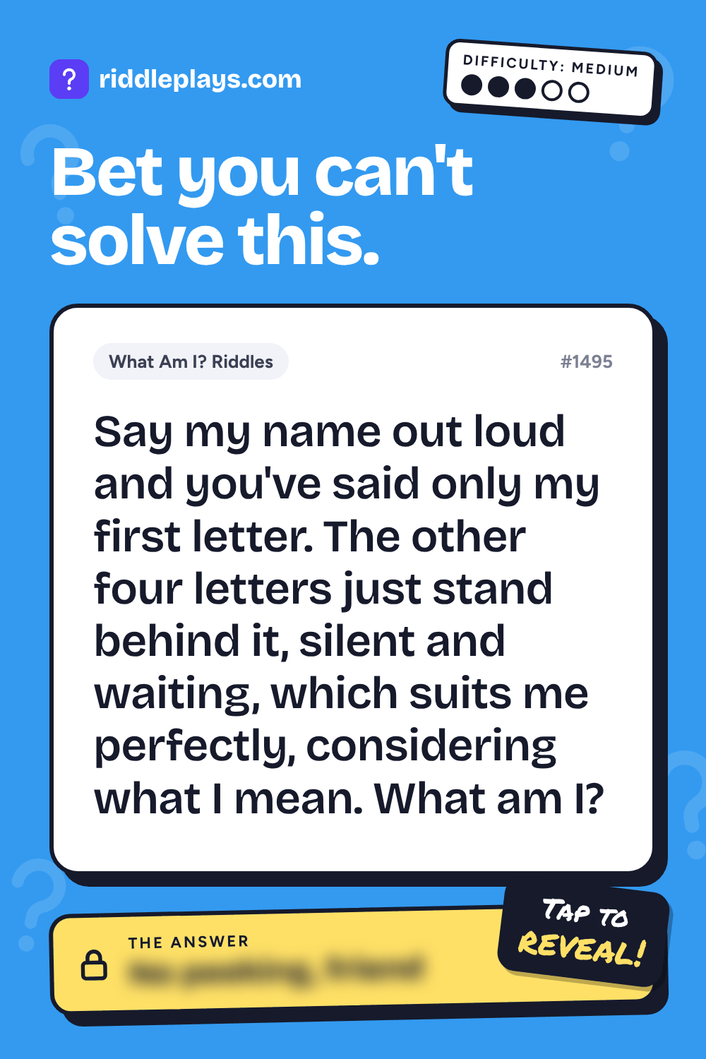 What Am I? Riddle: Say my name out loud and you've said only my first letter. The other four letters just stand behind it, silent and waiting, which suits me perfectly, considering what I mean. What am I?