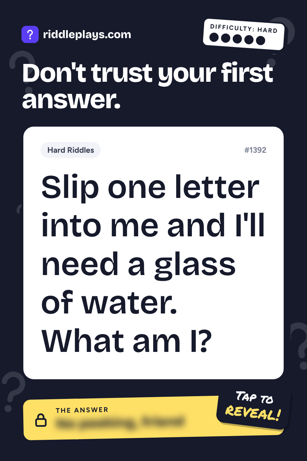 Hard Riddle: Slip one letter into me and I'll need a glass of water. What am I?