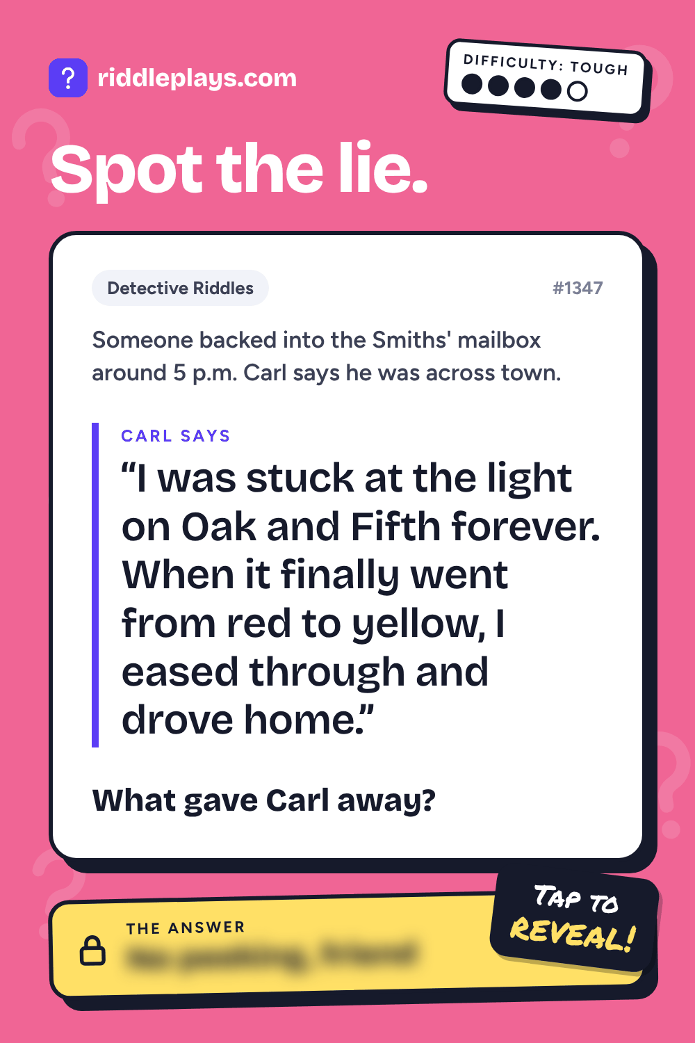 Detective Riddle: Someone backed into the Smiths' mailbox around 5 p.m. Carl says he was across town. Carl: "I was stuck at the light on Oak and Fifth forever. When it finally went from red to yellow, I eased through and drove home." What gave Carl away?