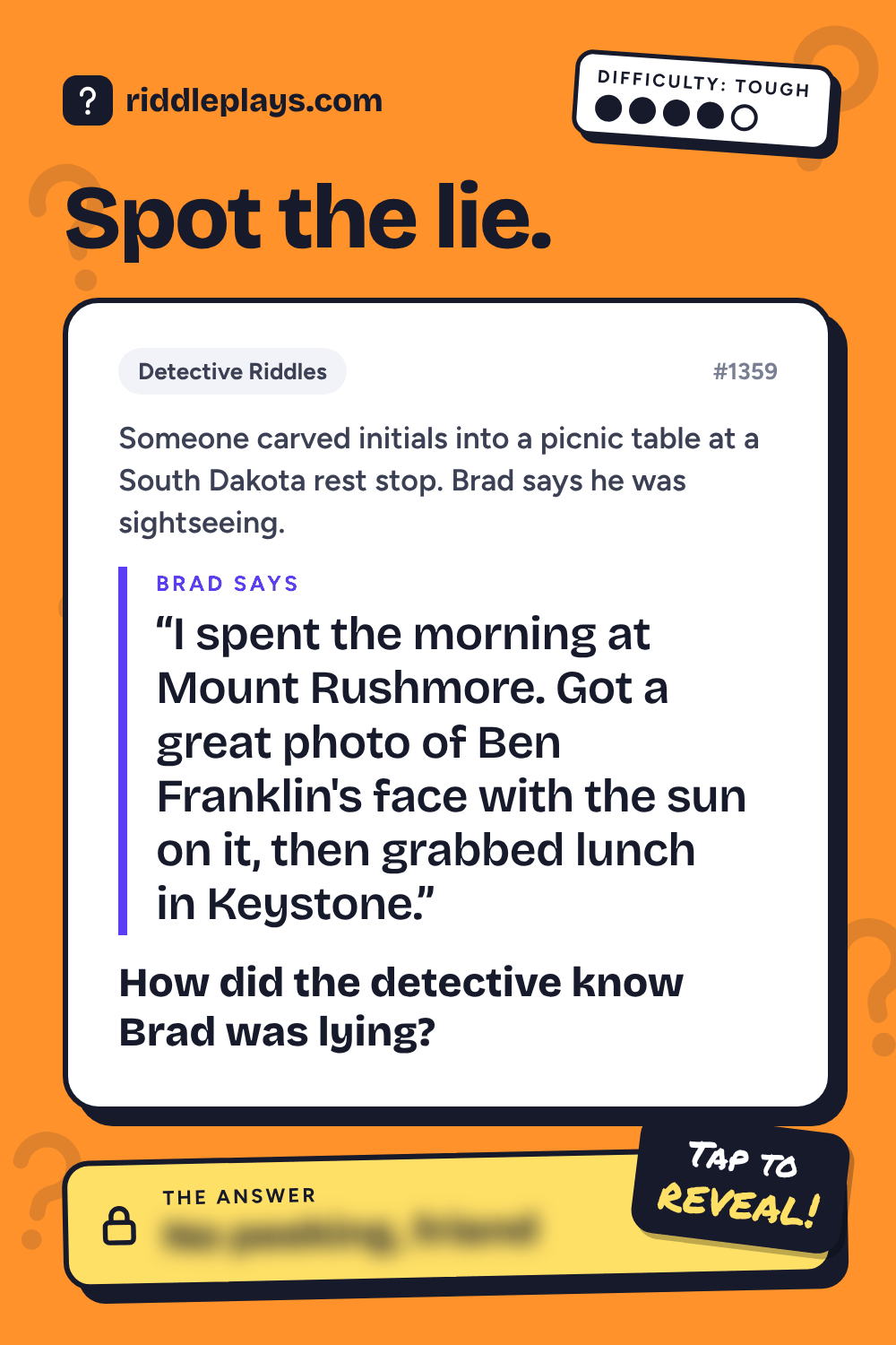Detective Riddle: Someone carved initials into a picnic table at a South Dakota rest stop. Brad says he was sightseeing. Brad: "I spent the morning at Mount Rushmore. Got a great photo of Ben Franklin's face with the sun on it, then grabbed lunch in Keystone." How did the detective know Brad was lying?