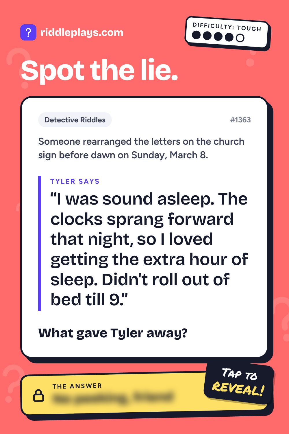 Detective Riddle: Someone rearranged the letters on the church sign before dawn on Sunday, March 8. Tyler: "I was sound asleep. The clocks sprang forward that night, so I loved getting the extra hour of sleep. Didn't roll out of bed till 9." What gave Tyler away?