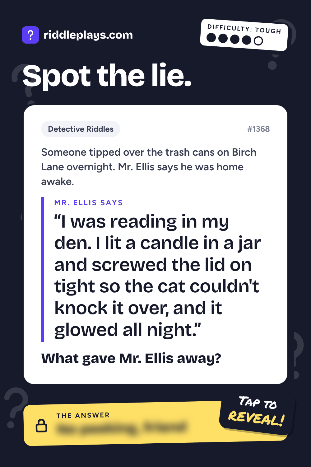 Detective Riddle: Someone tipped over the trash cans on Birch Lane overnight. Mr. Ellis says he was home awake. Mr. Ellis: "I was reading in my den. I lit a candle in a jar and screwed the lid on tight so the cat couldn't knock it over, and it glowed all night." What gave Mr. Ellis away?