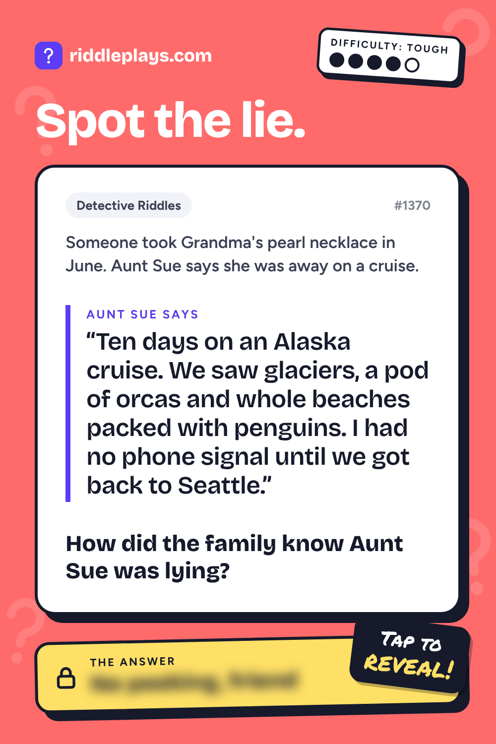 Detective Riddle: Someone took Grandma's pearl necklace in June. Aunt Sue says she was away on a cruise. Aunt Sue: "Ten days on an Alaska cruise. We saw glaciers, a pod of orcas and whole beaches packed with penguins. I had no phone signal until we got back to Seattle." How did the family know Aunt Sue was lying?