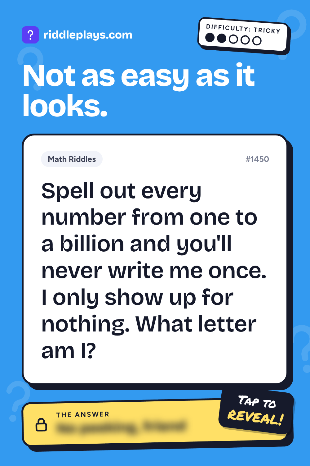 Math Riddle: Spell out every number from one to a billion and you'll never write me once. I only show up for nothing. What letter am I?