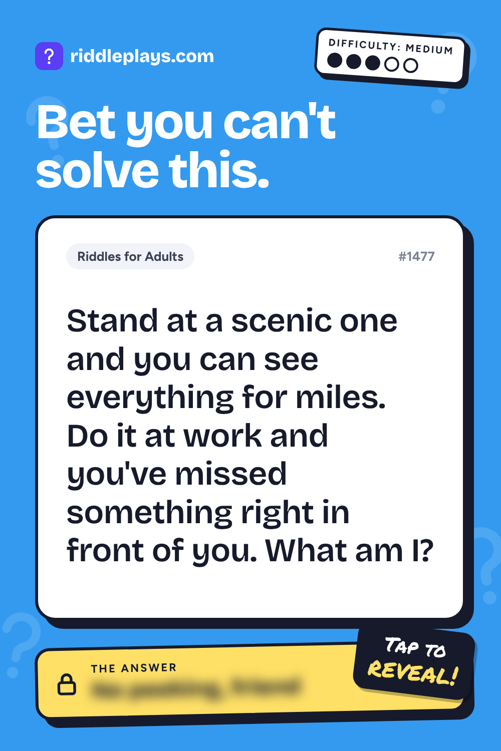 Riddles for Adult: Stand at a scenic one and you can see everything for miles. Do it at work and you've missed something right in front of you. What am I?