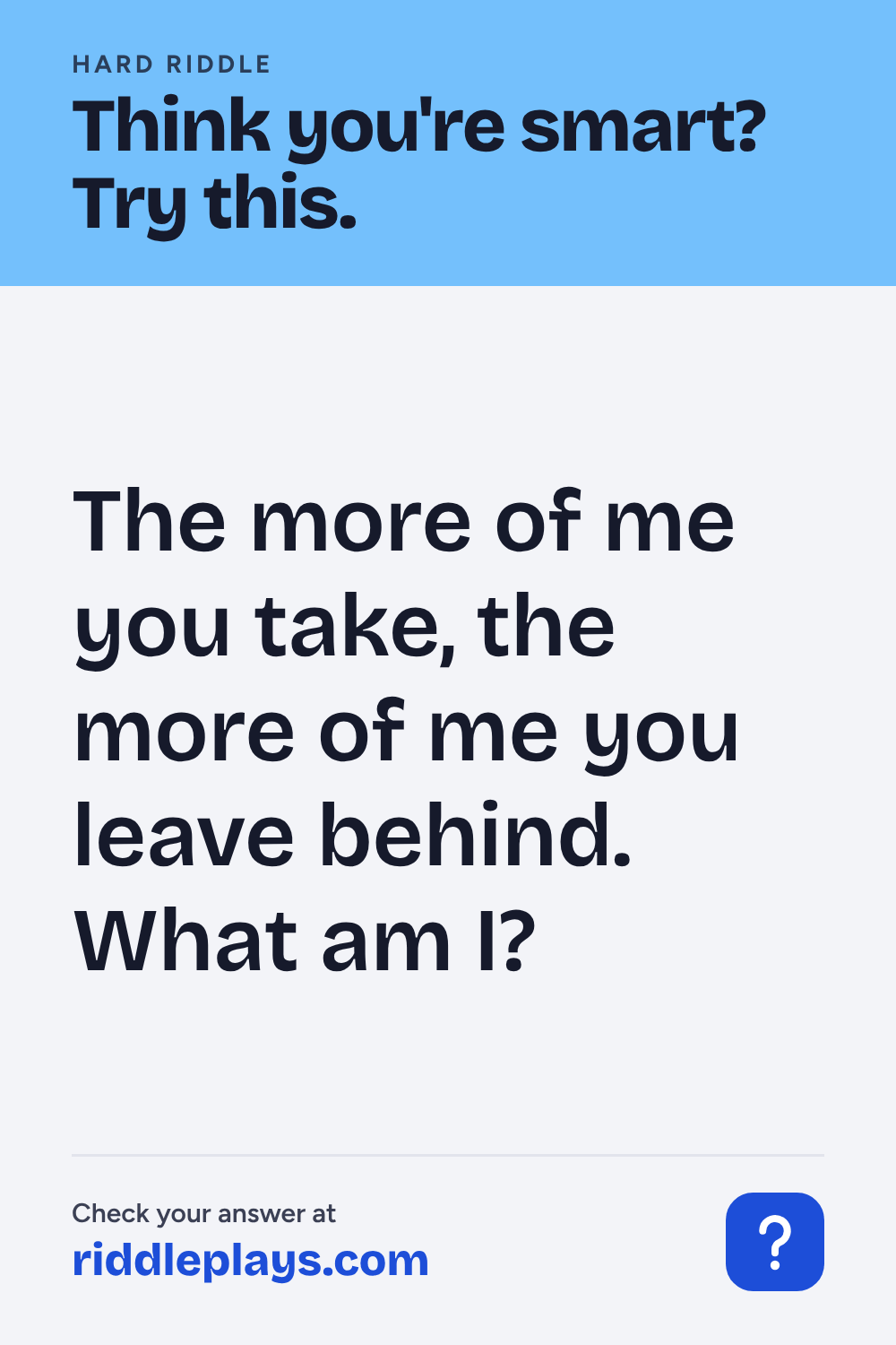 Hard Riddle: The more of me you take, the more of me you leave behind. What am I?
