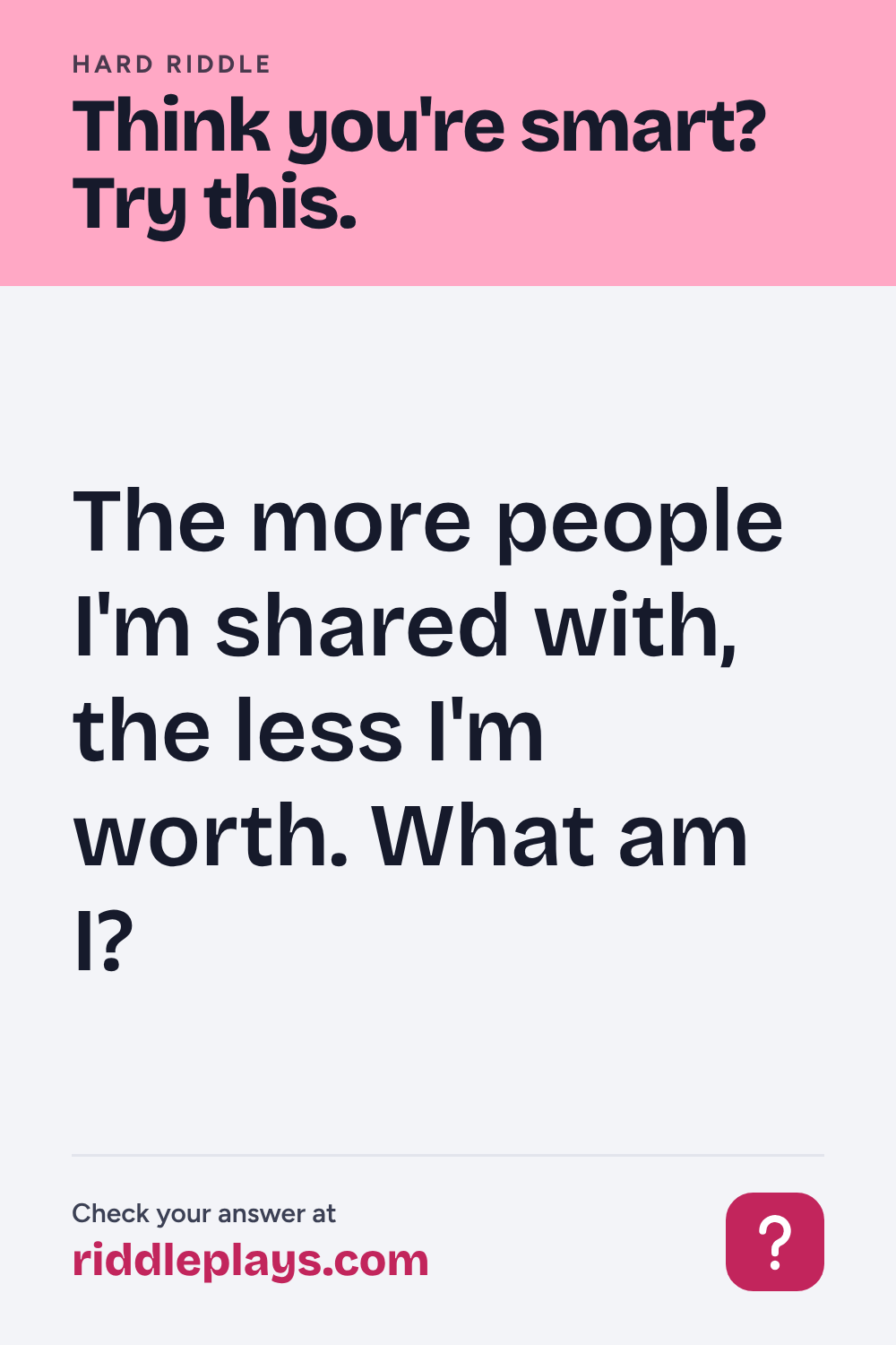 Hard Riddle: The more people I'm shared with, the less I'm worth. What am I?