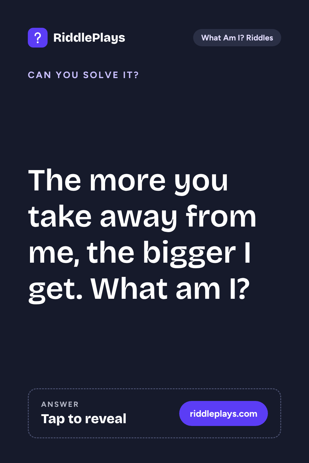 What Am I? Riddle: The more you take away from me, the bigger I get. What am I?