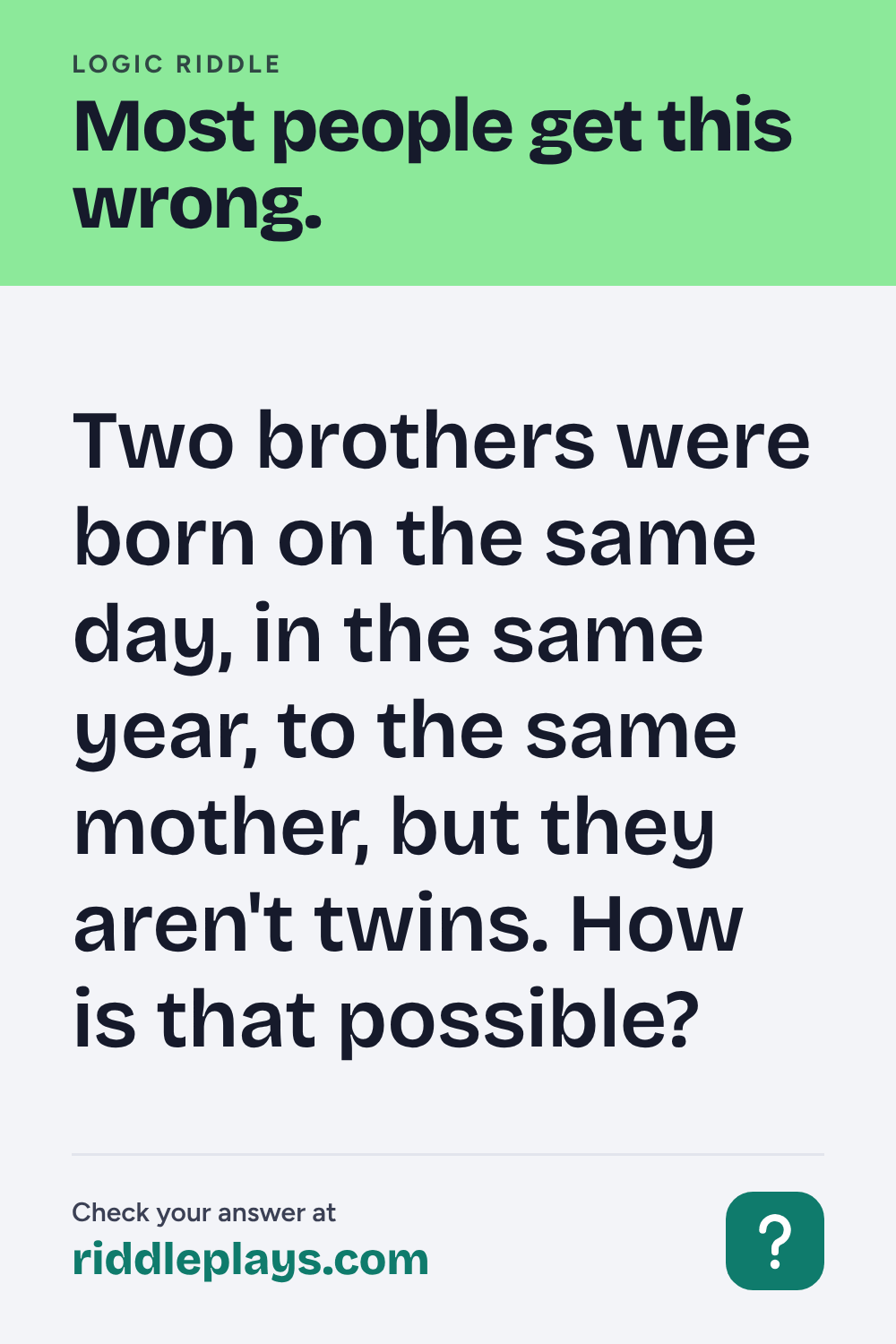 Logic Riddle: Two brothers were born on the same day, in the same year, to the same mother, but they aren't twins. How is that possible?