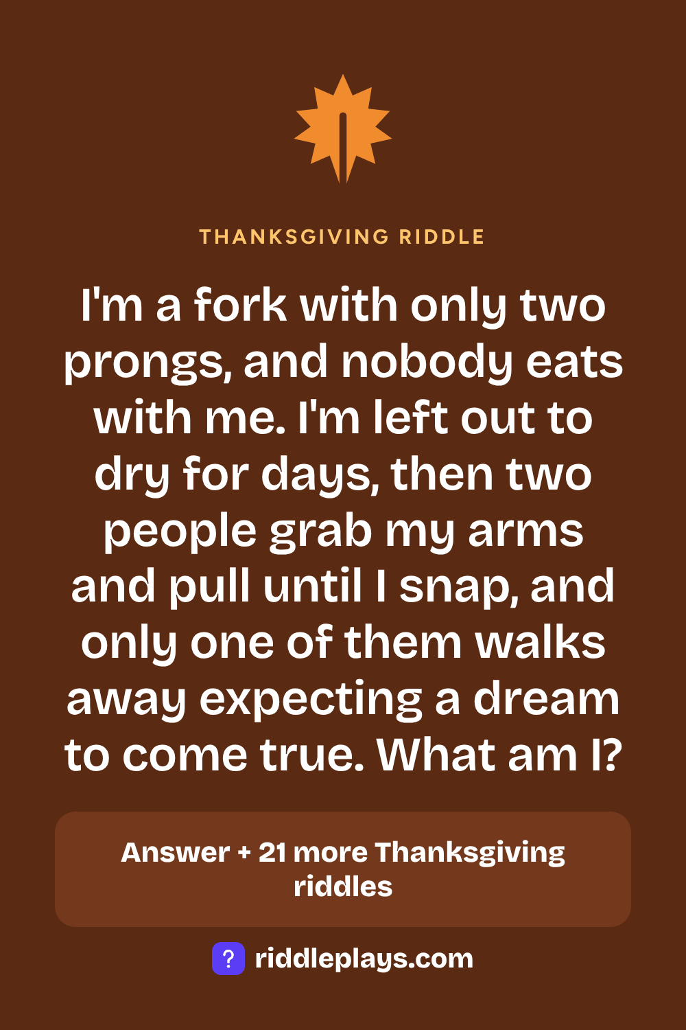 Thanksgiving Riddle: I'm a fork with only two prongs, and nobody eats with me. I'm left out to dry for days, then two people grab my arms and pull until I snap, and only one of them walks away expecting a dream to come true. What am I?