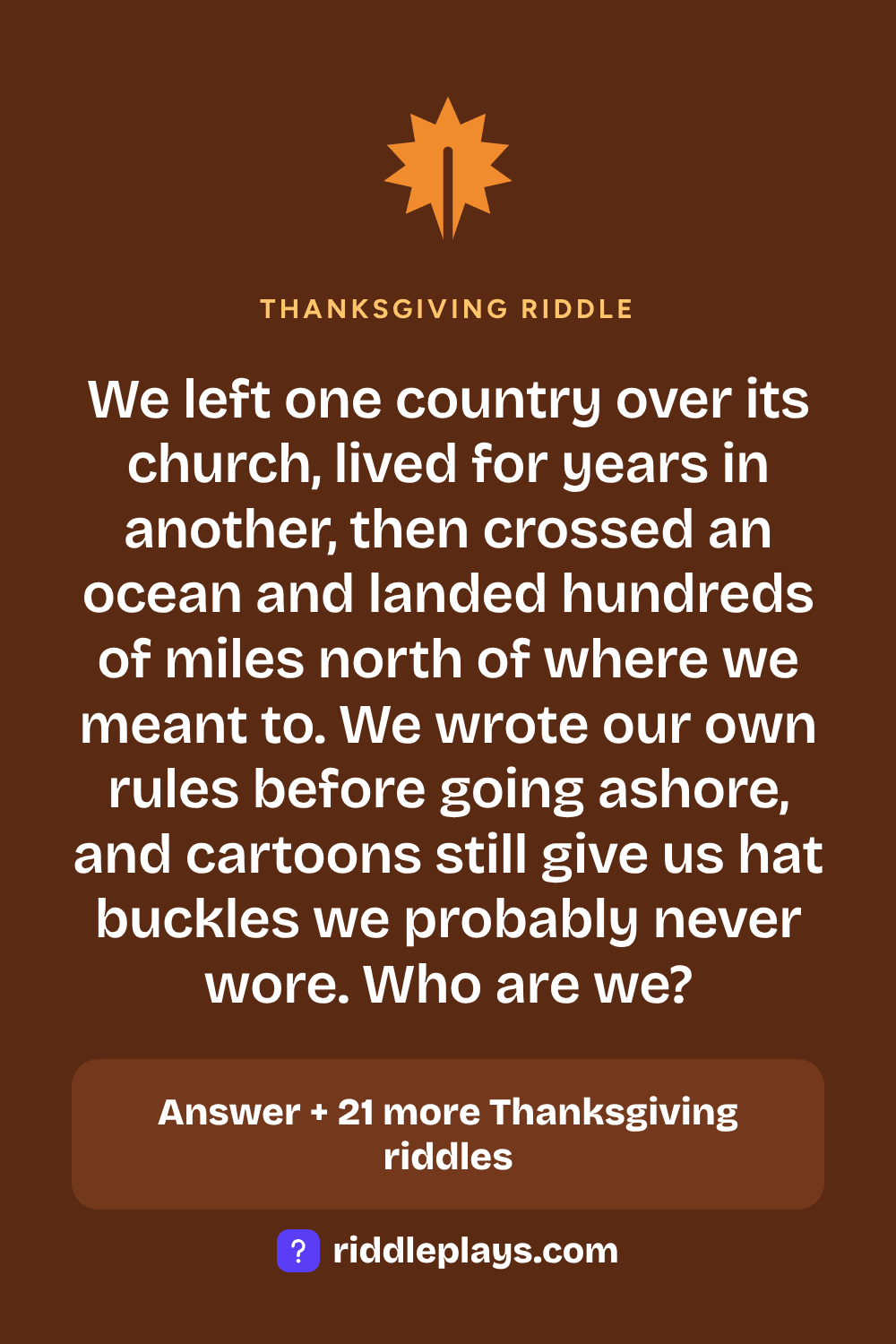 Thanksgiving Riddle: We left one country over its church, lived for years in another, then crossed an ocean and landed hundreds of miles north of where we meant to. We wrote our own rules before going ashore, and cartoons still give us hat buckles we probably never wore. Who are we?