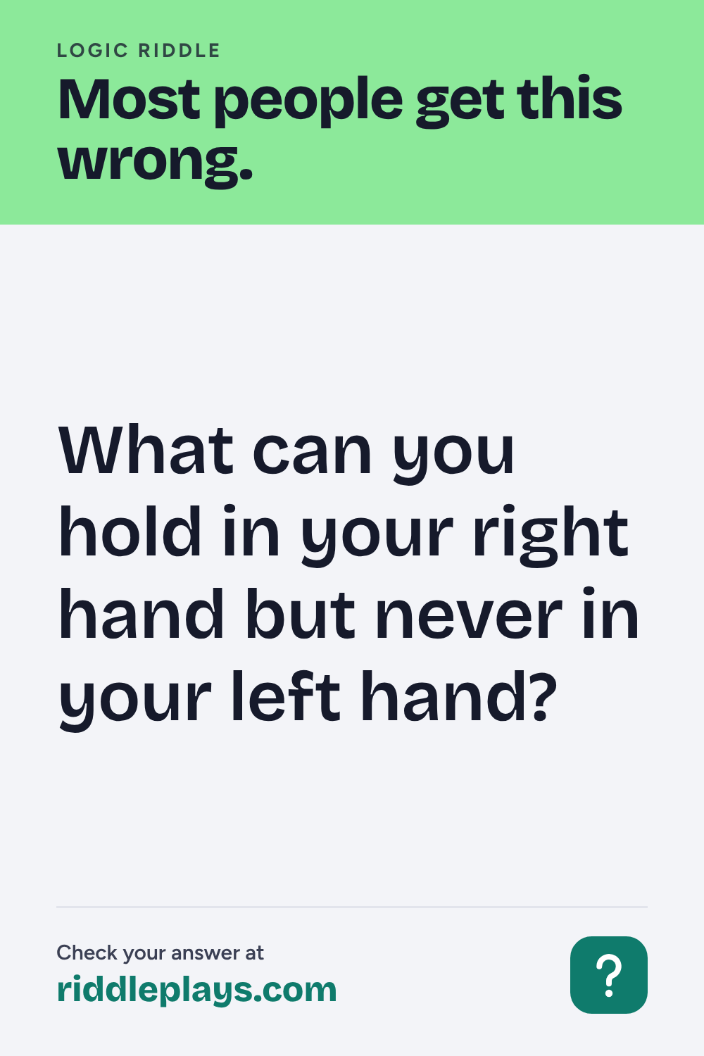 Logic Riddle: What can you hold in your right hand but never in your left hand?