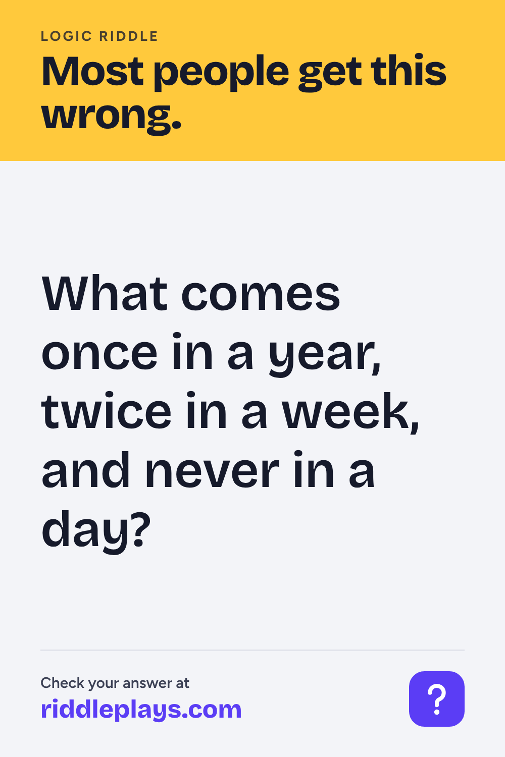 Logic Riddle: What comes once in a year, twice in a week, and never in a day?