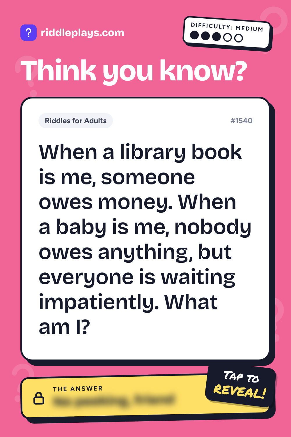 Riddles for Adult: When a library book is me, someone owes money. When a baby is me, nobody owes anything, but everyone is waiting impatiently. What am I?