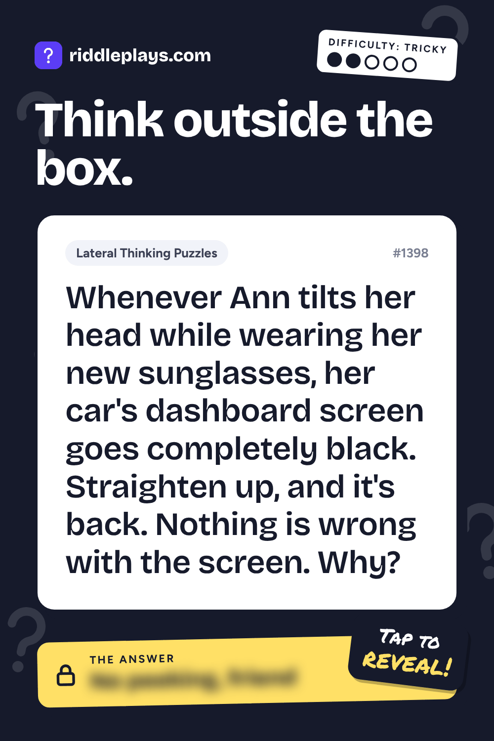 Lateral Thinking Puzzle: Whenever Ann tilts her head while wearing her new sunglasses, her car's dashboard screen goes completely black. Straighten up, and it's back. Nothing is wrong with the screen. Why?