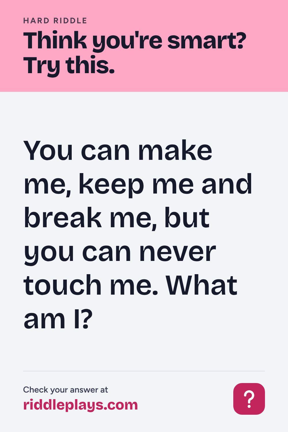 Hard Riddle: You can make me, keep me and break me, but you can never touch me. What am I?