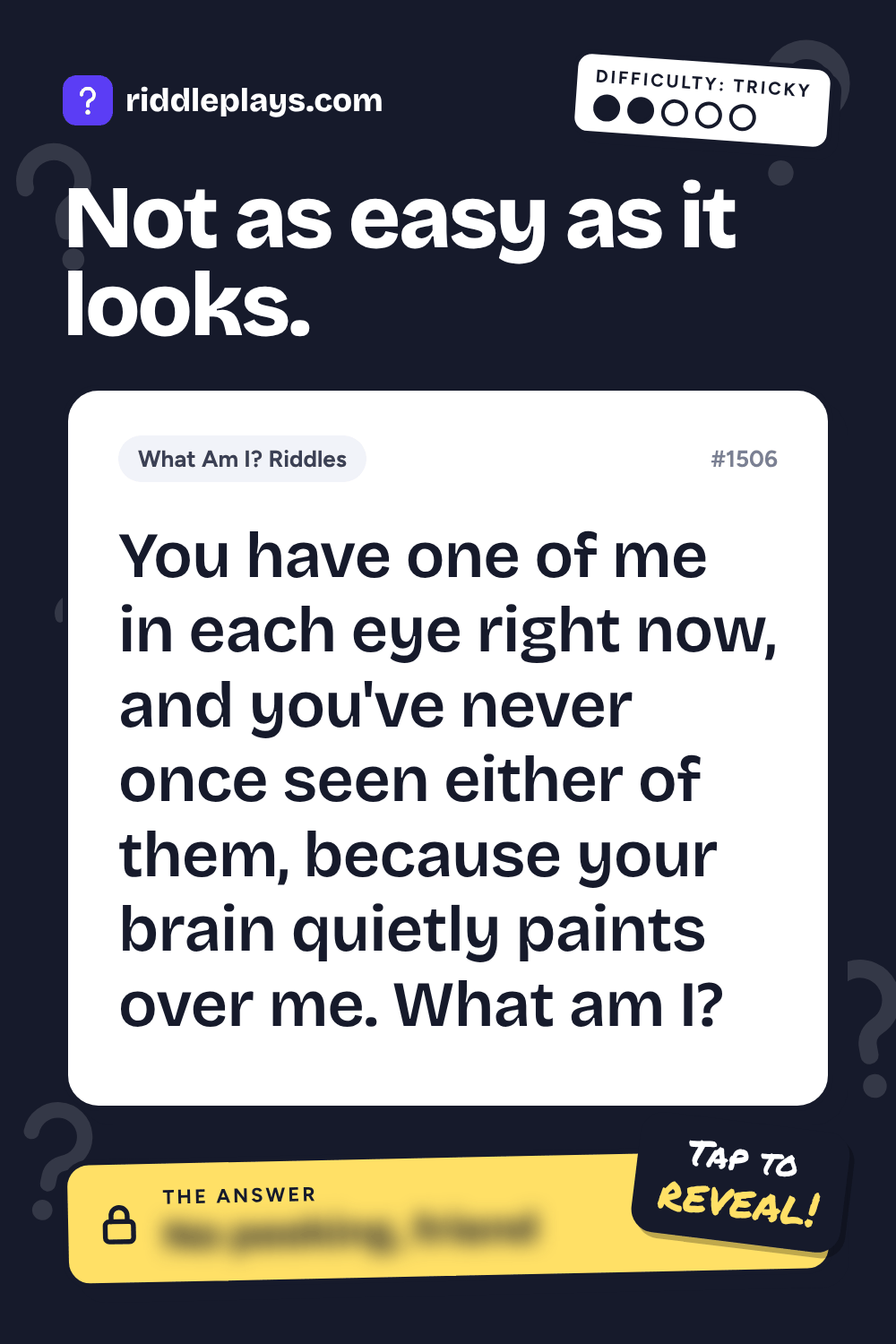 What Am I? Riddle: You have one of me in each eye right now, and you've never once seen either of them, because your brain quietly paints over me. What am I?