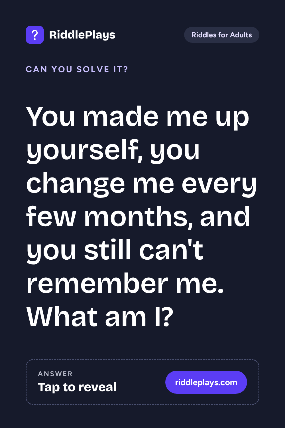 Riddles for Adult: You made me up yourself, you change me every few months, and you still can't remember me. What am I?