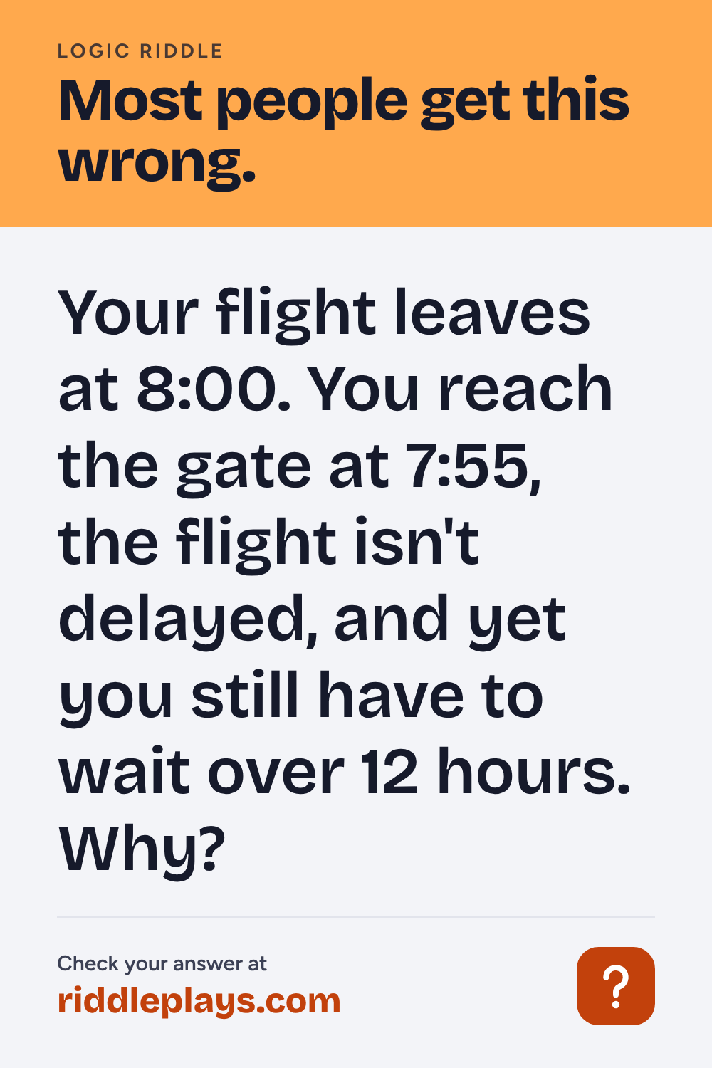 Logic Riddle: Your flight leaves at 8:00. You reach the gate at 7:55, the flight isn't delayed, and yet you still have to wait over 12 hours. Why?
